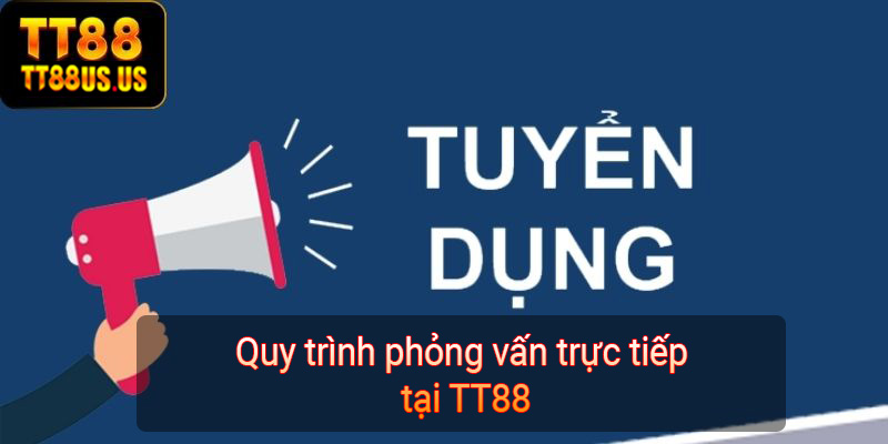 Quy trình phỏng vấn trực tiếp tại TT88