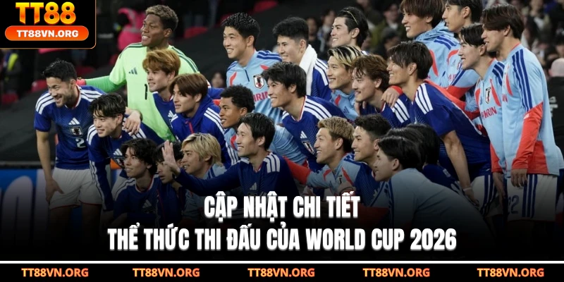 Cập nhật chi tiết thể thức thi đấu của World Cup 2026