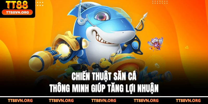Chiến thuật săn cá thông minh giúp tăng lợi nhuận