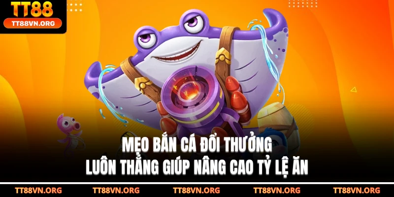 Mẹo Bắn Cá Đổi Thưởng Luôn Thắng Giúp Nâng Cao Tỷ Lệ Ăn