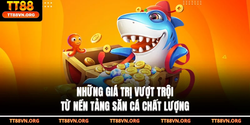 Những giá trị vượt trội từ nền tảng săn cá chất lượng