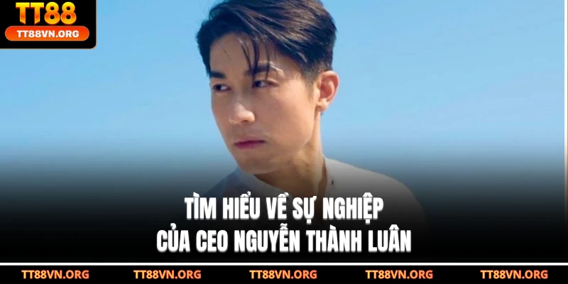 Tìm hiểu về sự nghiệp của CEO Nguyễn Thành Luân