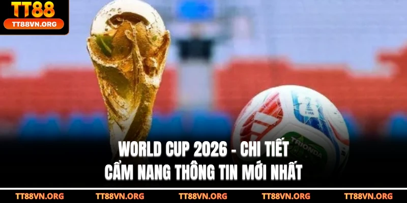 World Cup 2026 - Chi Tiết Cẩm Nang Thông Tin Mới Nhất